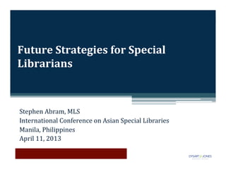 Future	
  Strategies	
  for	
  Special	
  
Librarians	
  



Stephen	
  Abram,	
  MLS	
  
International	
  Conference	
  on	
  Asian	
  Special	
  Libraries	
  
Manila,	
  Philippines	
  
April	
  11,	
  2013	
  
 