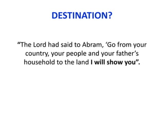 DESTINATION?
“The Lord had said to Abram, ‘Go from your
country, your people and your father’s
household to the land I will show you”.
 