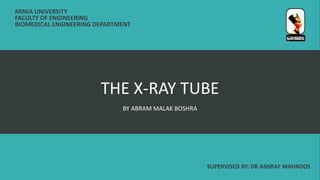 THE X-RAY TUBE
BY ABRAM MALAK BOSHRA
SUPERVISED BY: DR ASHRAF MAHROOS
MINIA UNIVERSITY
FACULTY OF ENGINEERING
BIOMEDICAL ENGINEERING DEPARTMENT
 