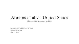 Abrams et al vs. United States
[250 U.S. 616] November 10, 1919
Presented by: NEBRIJA, LESTER R.
Philosophy of Law
Nov 27, 2022
 