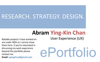 Abram Ying-Kin Chan
User Experience (UX)
RESEARCH. ANALYTICS. DESIGN.
ePortfolio
My most notable project I did with
Desire2Learn is under NDA so I
cannot show that work here. If
you’re interested in discussing my
work experience beyond this
portfolio please contact me.
Email: ayingchan@gmail.com
 