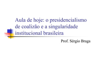 Aula de hoje: o presidencialismo
de coalizão e a singularidade
institucional brasileira
                    Prof. Sérgio Braga
 