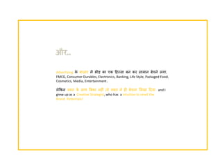 और.. 
Advertisingके बा़िार में भीड़ का एक दहस्सा बन कर सामान बेचने ऱगा. 
FMCG, Consumer Durables, Electronics, Banking, Life Style, Packaged Food, 
Cosmetics, Media, Entertainment.. 
ऱेककन वक़्त के साथ बबका नहीॊ तो वक़्त ने ही बेचना लसखा ददयाand I 
grew up as a Creative Strategist, who has a intuition to smell the 
Brand Potentials!  