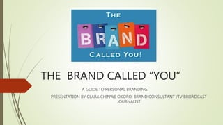 THE BRAND CALLED “YOU”
A GUIDE TO PERSONAL BRANDING.
PRESENTATION BY CLARA CHINWE OKORO, BRAND CONSULTANT /TV BROADCAST
JOURNALIST
 