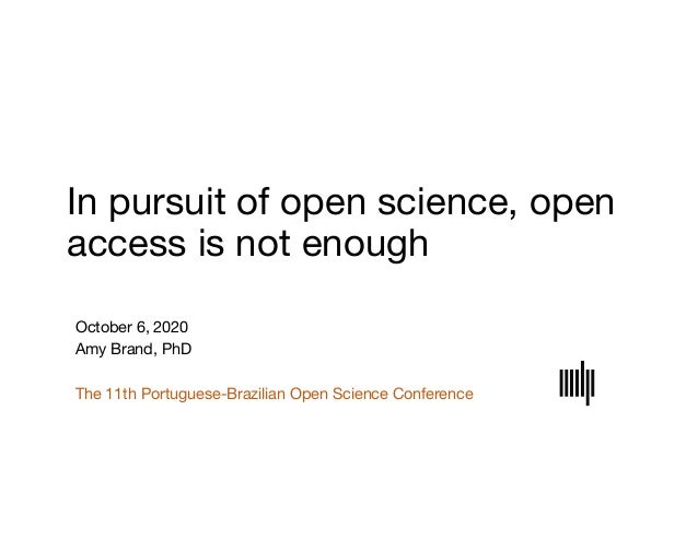 In pursuit of open science, open
access is not enough
October 6, 2020
Amy Brand, PhD
The 11th Portuguese-Brazilian Open Sc...