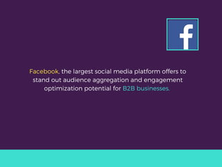 Facebook, the largest social media platform offers to
stand out audience aggregation and engagement
optimization potential for B2B businesses. 
 