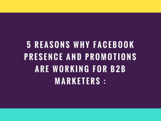 5 REASONS WHY FACEBOOK
PRESENCE AND PROMOTIONS
ARE WORKING FOR B2B
MARKETERS :
 