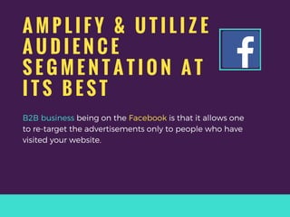 A M P L I F Y & U T I L I Z E
A U D I E N C E
S E G M E N T A T I O N A T
I T S B E S T
B2B business being on the Facebook is that it allows one
to re-target the advertisements only to people who have
visited your website.
 