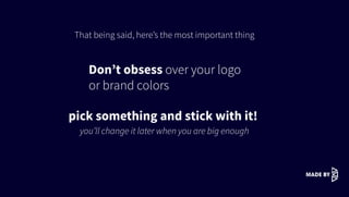 That being said, here’s the most important thing
you’ll change it later when you are big enough
Don’t obsess over your logo
or brand colors
pick something and stick with it!
 