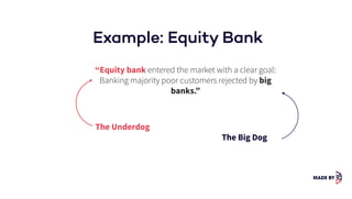 Example: Equity Bank
“Equity bank entered the market with a clear goal:
Banking majority poor customers rejected by big
banks.”
The Underdog
The Big Dog
 