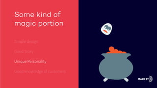 Some kind of
magic portion
Simple design
Good Story
Unique Personality
Good knowledge of customers
 
