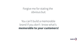 Forgive me for stating the
obvious but:
You can’t build a memorable
brand if you don’t know what’s
memorable to your customers!
 
