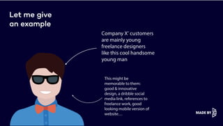 Let me give
an example
Company X’ customers
are mainly young
freelance designers
like this cool handsome
young man
This might be
memorable to them:
good & innovative
design, a dribble social
media link, references to
freelance work, good
looking mobile version of
website…
 