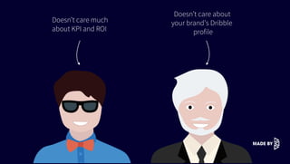 Doesn’t care much
about KPI and ROI
Doesn’t care about
your brand’s Dribble
profile
 