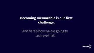 Becoming memorable is our ﬁrst
challenge.
And here’s how we are going to
achieve that!
 