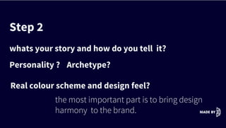 Step 2
whats your story and how do you tell it?
Personality ? Archetype?
the most important part is to bring design
harmony to the brand.
Real colour scheme and design feel?
 