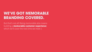 But that’s not all! Being memorable also means
building a memorable customer experience
which we’ll cover the next time we meet :)
WE’VE GOT MEMORABLE
BRANDING COVERED.
 