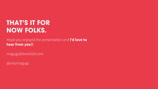 Hope you enjoyed the presentation and I’d love to
hear from you!!
magugz@brand2d.com
@onlymagugz
THAT’S IT FOR
NOW FOLKS.
 