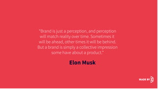 “Brand is just a perception, and perception
will match reality over time. Sometimes it
will be ahead, other times it will be behind.
But a brand is simply a collective impression
some have about a product.”
Elon Musk
 