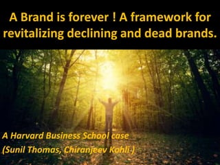 A Brand is forever ! A framework for
revitalizing declining and dead brands.
A Harvard Business School case
(Sunil Thomas, Chiranjeev Kohli )
 