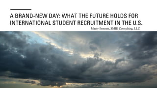 A BRAND-NEW DAY: WHAT THE FUTURE HOLDS FOR
INTERNATIONAL STUDENT RECRUITMENT IN THE U.S.
Marty Bennett, SMIE Consulting, L...