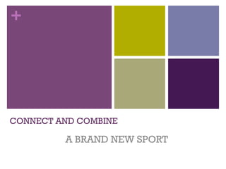 +




CONNECT AND COMBINE	
 

          A BRAND NEW SPORT	
 
 