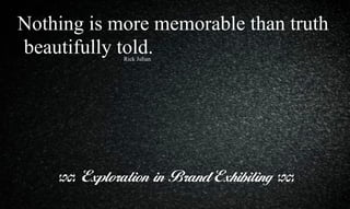 Nothing is more memorable than truth
beautifully told.
Exploration in Brand Exhibiting
Rick Julian
 
