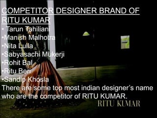 COMPETITOR DESIGNER BRAND OF
RITU KUMAR
• Tarun Tahiliani
•Manish Malhotra
•Nita Lulla
•Sabyasachi Mukerji
•Rohit Bal
•Ritu Beri
•Sandip Khosla
There are some top most indian designer’s name
who are the competitor of RITU KUMAR.
 