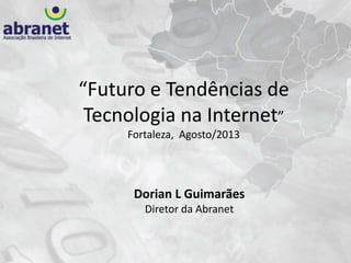“Futuro e Tendências de
Tecnologia na Internet”
Fortaleza, Agosto/2013
Dorian L Guimarães
Diretor da Abranet
 