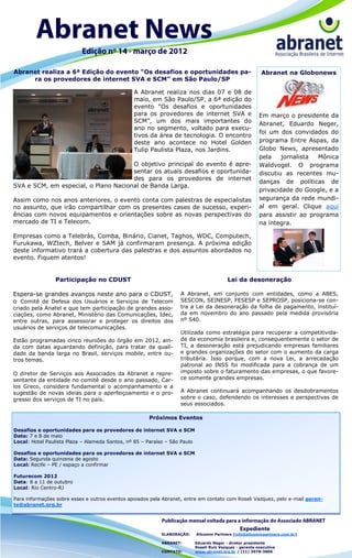 Abranet realiza a 6ª Edição do evento “Os desafios e oportunidades pa-                                      Abranet na Globonews
     ra os provedores de internet SVA e SCM” em São Paulo/SP

                                                A Abranet realiza nos dias 07 e 08 de
                                                maio, em São Paulo/SP, a 6ª edição do
                                                evento “Os desafios e oportunidades
                                                para os provedores de internet SVA e                       Em março o presidente da
                                                SCM”, um dos mais importantes do                           Abranet, Eduardo Neger,
                                                ano no segmento, voltado para execu-
                                                                                                           foi um dos convidados do
                                                tivos da área de tecnologia. O encontro
                                                deste ano acontece no Hotel Golden                         programa Entre Aspas, da
                                                Tulip Paulista Plaza, nos Jardins.                         Globo News, apresentado
                                                                                                           pela    jornalista  Mônica
                                      O objetivo principal do evento é apre-                               Waldvogel. O programa
                                      sentar os atuais desafios e oportunida-                              discutiu as recentes mu-
                                      des para os provedores de internet
                                                                                                           danças de políticas de
SVA e SCM, em especial, o Plano Nacional de Banda Larga.
                                                                                                           privacidade do Google, e a
Assim como nos anos anteriores, o evento conta com palestras de especialistas                              segurança da rede mundi-
no assunto, que irão compartilhar com os presentes cases de sucesso, experi-                               al em geral. Clique aqui
ências com novos equipamentos e orientações sobre as novas perspectivas do                                 para assistir ao programa
mercado de TI e Telecom.                                                                                   na íntegra.

Empresas como a Telebrás, Comba, Binário, Cianet, Taghos, WDC, Computech,
Furukawa, WZtech, Belver e SAM já confirmaram presença. A próxima edição
deste informativo trará a cobertura das palestras e dos assuntos abordados no
evento. Fiquem atentos!


                Participação no CDUST                                                      Lei da desoneração

Espera-se grandes avanços neste ano para o CDUST,                  A Abranet, em conjunto com entidades, como a ABES,
o Comitê de Defesa dos Usuários e Serviços de Telecom              SESCON, SEINESP, FESESP e SEPROSP, posiciona-se con-
criado pela Anatel e que tem participação de grandes asso-         tra a Lei da desoneração da folha de pagamento, instituí-
ciações, como Abranet, Ministério das Comunicações, Idec,          da em novembro do ano passado pela medida provisória
entre outras, para assessorar e proteger os direitos dos           nº 540.
usuários de serviços de telecomunicações.
                                                                   Utilizada como estratégia para recuperar a competitivida-
Estão programadas cinco reuniões do órgão em 2012, ain-            de da economia brasileira e, consequentemente o setor de
da com datas aguardando definição, para tratar da quali-           TI, a desoneração está prejudicando empresas familiares
dade da banda larga no Brasil, serviços mobile, entre ou-          e grandes organizações do setor com o aumento da carga
tros temas.                                                        tributária. Isso porque, com a nova Lei, a arrecadação
                                                                   patronal ao INSS foi modificada para a cobrança de um
O diretor de Serviços aos Associados da Abranet e repre-           imposto sobre o faturamento das empresas, o que favore-
sentante da entidade no comitê desde o ano passado, Car-           ce somente grandes empresas.
los Greco, considera fundamental o acompanhamento e a
sugestão de novas ideias para o aperfeiçoamento e o pro-           A Abranet continuará acompanhando os desdobramentos
gresso dos serviços de TI no país.                                 sobre o caso, defendendo os interesses e perspectivas de
                                                                   seus associados.

                                                      Próximos Eventos

Desafios e oportunidades para os provedores de internet SVA e SCM
Data: 7 e 8 de maio
Local: Hotel Paulista Plaza – Alameda Santos, nº 85 – Paraíso – São Paulo

Desafios e oportunidades para os provedores de internet SVA e SCM
Data: Segunda quinzena de agosto
Local: Recife – PE / espaço a confirmar

Futurecom 2012
Data: 8 a 11 de outubro
Local: Rio Centro-RJ

Para informações sobre esses e outros eventos apoiados pela Abranet, entre em contato com Roseli Vazquez, pelo e-mail geren-
te@abranet.org.br




                                                           ELABORAÇÃO:      Allcomm Partners (info@allcommpartners.com.br)

                                                           ABRANET:         Eduardo Neger - diretor presidente
                                                                            Roseli Ruiz Vazquez - gerente executiva
                                                           CONTATO:         www.abranet.org.br / (11) 3078-3866
 