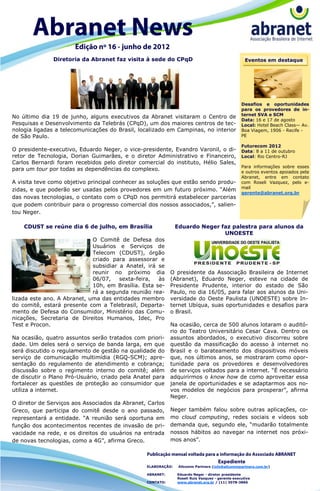 Diretoria da Abranet faz visita à sede do CPqD                                      Eventos em destaque




                                                                                                 Desafios e oportunidades
                                                                                                 para os provedores de in-
                                                                                                 ternet SVA e SCM
No último dia 19 de junho, alguns executivos da Abranet visitaram o Centro de
                                                                                                 Data: 16 e 17 de agosto
Pesquisas e Desenvolvimento da Telebrás (CPqD), um dos maiores centros de tec-                   Local: Hotel Beach Class— Av.
nologia ligadas a telecomunicações do Brasil, localizado em Campinas, no interior                Boa Viagem, 1906 - Recife -
de São Paulo.                                                                                    PE

                                                                                                 Futurecom 2012
O presidente-executivo, Eduardo Neger, o vice-presidente, Evandro Varonil, o di-                 Data: 8 a 11 de outubro
retor de Tecnologia, Dorian Guimarães, e o diretor Administrativo e Financeiro,                  Local: Rio Centro-RJ
Carlos Bernardi foram recebidos pelo diretor comercial do instituto, Hélio Sales,
                                                                                                 Para informações sobre esses
para um tour por todas as dependências do complexo.                                              e outros eventos apoiados pela
                                                                                                 Abranet, entre em contato
A visita teve como objetivo principal conhecer as soluções que estão sendo produ-                com Roseli Vazquez, pelo e-
                                                                                                 mail
zidas, e que poderão ser usadas pelos provedores em um futuro próximo. “Além
                                                                                                 gerente@abranet.org.br
das novas tecnologias, o contato com o CPqD nos permitirá estabelecer parcerias
que podem contribuir para o progresso comercial dos nossos associados,”, salien-
tou Neger.

    CDUST se reúne dia 6 de julho, em Brasília                 Eduardo Neger faz palestra para alunos da
                                                                              UNOESTE
                             O Comitê de Defesa dos
                             Usuários e Serviços de
                             Telecom (CDUST), órgão
                             criado para assessorar e
                             subsidiar a Anatel, irá se
                             reunir no próximo dia          O presidente da Associação Brasileira de Internet
                             06/07,    sexta-feira,  às     (Abranet), Eduardo Neger, esteve na cidade de
                             10h, em Brasília. Esta se-     Presidente Prudente, interior do estado de São
                             rá a segunda reunião rea-      Paulo, no dia 16/05, para falar aos alunos da Uni-
lizada este ano. A Abranet, uma das entidades membro        versidade do Oeste Paulista (UNOESTE) sobre In-
do comitê, estará presente com a Telebrasil, Departa-       ternet Ubíqua, suas oportunidades e desafios para
mento de Defesa do Consumidor, Ministério das Comu-         o Brasil.
nicações, Secretaria de Direitos Humanos, Idec, Pro
Test e Procon.                                              Na ocasião, cerca de 500 alunos lotaram o auditó-
                                                            rio do Teatro Universitário Cesar Cava. Dentro os
Na ocasião, quatro assuntos serão tratados com priori-      assuntos abordados, o executivo discorreu sobre
dade. Um deles será o serviço de banda larga, em que        questão da massificação do acesso à internet no
será discutido o regulamento de gestão na qualidade do      Brasil e o barateamento dos dispositivos móveis
serviço de comunicação multimídia (RGQ-SCM); apre-          que, nos últimos anos, se mostraram como opor-
sentação do regulamento de atendimento e cobrança;          tunidade para os provedores e desenvolvedores
discussão sobre o regimento interno do comitê; além         de serviços voltados para a internet. “É necessário
de discutir o Plano Pró-Usuário, criado pela Anatel para    adquirirmos o know how de como aproveitar essa
fortalecer as questões de proteção ao consumidor que        janela de oportunidades e se adaptarmos aos no-
utiliza a internet.                                         vos modelos de negócios para prosperar”, afirma
                                                            Neger.
O diretor de Serviços aos Associados da Abranet, Carlos
Greco, que participa do comitê desde o ano passado,         Neger também falou sobre outras aplicações, co-
representará a entidade. “A reunião será oportuna em        mo cloud computing, redes sociais e vídeos sob
função dos acontecimentos recentes de invasão de pri-       demanda que, segundo ele, “mudarão totalmente
vacidade na rede, e os direitos do usuários na entrada      nossos hábitos ao navegar na internet nos próxi-
de novas tecnologias, como a 4G”, afirma Greco.             mos anos”.



                                                 ELABORAÇÃO:    Allcomm Partners (info@allcommpartners.com.br)

                                                 ABRANET:      Eduardo Neger - diretor presidente
                                                               Roseli Ruiz Vazquez - gerente executiva
                                                 CONTATO:      www.abranet.org.br / (11) 3078-3866
 