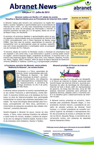 Abranet realiza em Recife a 3ª edição do evento                                              Eventos em destaque
 “Desafios e Oportunidades para os Provedores de Internet SVA e SCM”

A Abranet realiza pelo terceiro ano consecutivo na região Nor-
                                                                                    Hotel Beach Class


deste o evento “Desafios e oportunidades para os provedores de
internet SVA e SCM”, um dos mais importantes encontros para
executivos do setor de tecnologia da informação e internet. O
encontro acontece nos dias 16 e 17 de agosto, desta vez no ho-                                          Desafios e oportunidades
tel Beach Class, em Recife/PE.                                                                          para os provedores de in-
                                                                                                        ternet SVA e SCM
                                                                                                        Data: 16 e 17 de agosto
O encontro irá promover debates e apresentações sobre os atu-                                           Local: Hotel Beach Class— Av.
ais desafios e oportunidades para os provedores de internet SVA                                         Boa Viagem, 1906 - Recife -
e SCM, principalmente com o Plano Nacional de Banda Larga                                               PE
(PNBL). Nos dois dias do evento, especialistas no assunto vão
                                                                                                        Futurecom 2012
compartilhar com os participantes cases de sucesso, experiên-                                           Data: 8 a 11 de outubro
cias com novos equipamentos e orientações sobre as perspecti-                                           Local: Rio Centro-RJ
vas do mercado de TI e Telecom.
                                                                                                        Para informações sobre esses
                                                                                                        e outros eventos apoiados pela
“A terceira edição do evento no Nordeste revela o interesse do empresário local                         Abranet, entre em contato
em expandir o seu know how, o que demonstra o quanto o serviço pode crescer                             com Roseli Vazquez, pelo e-
na região”, declara Eduardo Neger, presidente da Abranet. O encontro terá o pa-                         mail
                                                                                                        gerente@abranet.org.br
trocínio das empresas Agora Telecom, Blue Com, Com Telecom, Datalink, Furuka-
wa, Parks, Taghos, WDC e Wztech, além do apoio do Banco Nacional do Desenvol-
vimento (BNDES) e Telebras. Confira aqui a programação completa!

 A Furukawa, parceira da Abranet, vence prêmio                   Abranet prestigia II Fórum da Internet
    “Melhores & Maiores”, da revista Exame                                      no Brasil

                A Furukawa e a Totvs, associadas da
                Abranet, foram contempladas pelo prê-
                mio “Melhores & Maiores - As 1000
                Maiores Empresas do Brasil”, promovi-
                do pela revista Exame, nas categorias         Foi realizado nos dias 3 a 5 de julho, em Olinda/PE,
                 Setor Eletroeletrônico e Indústria Digi-     o II Fórum da Internet no Brasil, promovido pelo
                 tal, respectivamente. A cerimônia de         Comitê Gestor da Internet (CGI.br), reunindo pro-
                 entrega aconteceu no dia 4 de julho,         fissionais do setor de tecnologia da informação e
                 em São Paulo.                                Internet de todo o Brasil, além de representantes
                                                              do governo. Ao longo dos três dias, cerca de 700
A Abranet esteve presente no evento representada pe-          pessoas estiveram presentes para participar de
lo seu diretor financeiro e administrativo, Carlos Ber-       palestras técnicas, debates sobre o momento atu-
nardi. O executivo lembra que a de destaque da Furu-          al e os desafios para o desenvolvimento da Inter-
kawa na área de telecomunicações teve participação            net no país.
fundamental no avanço das empresas associadas à en-
                                                              A Abranet marcou presença no encontro, repre-
tidade. “As novas tecnologias desenvolvidas pela Furu-
                                                              sentada pelo presidente Eduardo Neger, o vice-
kawa, principalmente em fibra ótica, permitiram o
                                                              presidente, Evandro Varonil, a presidente do con-
crescimento de pequenos provedores das cidades inte-
                                                              selho de estudos jurídicos da Abranet, Carol
rioranas”, comentou Bernardi.
                                                              Conway, e o diretor presidente do conselho con-
Recém-chegada à Abranet há pouco menos de dois                sultivo superior da entidade e representante titu-
meses, a Totvs, maior empresa brasileira de software          lar dos provedores de acesso e conteúdo da inter-
e sexta maior do mundo, recebeu o prêmio de empre-            net no CGI.br, Eduardo Parajo. A cerimônia de en-
sa do ano na categoria indústria digital, ficando à fren-     cerramento contou com presença do deputado
te de empresas como Dataprev, Itautec e TecBan.               federal Alessandro Molon.




                                                   ELABORAÇÃO:   Allcomm Partners (info@allcommpartners.com.br)

                                                   ABRANET:      Eduardo Neger - diretor presidente
                                                                 Roseli Ruiz Vazquez - gerente executiva
                                                   CONTATO:      www.abranet.org.br / (11) 3078-3866
 