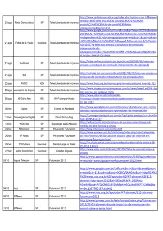 http://www.rededemocratica.org/index.php?option=com_k2&view=i
                                                                         tem&id=2580:teles-s%C3%A3o-amea%C3%A7a-%C3%A0-
 23/ago   Rede Democrática           SP      Teles/Liberdade de imprensa
                                                                         produ%C3%A7%C3%A3o-de-conte%C3%BAdo-
                                                                         independente&Itemid=212
                                                                         http://www.google.com.br/url?sa=t&rct=j&q=Teles+s%C3%A3o+ame
                                                                         a%C3%A7a+%C3%A0+produ%C3%A7%C3%A3o+de+conte%C3%BAdo
                                                                         +independente%2C+diz+advogada&source=web&cd=1&cad=rja&ved
                                                                         =0CCUQFjAA&url=http%3A%2F%2Fwww1.folha.uol.com.br%2Fpoder
 21/ago    Folha de S. Paulo      Nacional   Teles/Liberdade de imprensa
                                                                         %2F1140771-teles-sao-ameaca-a-producao-de-conteudo-
                                                                         independente-diz-
                                                                         advogada.shtml&ei=FSyAUPOkFejH0AH_2YDACA&usg=AFQjCNHnBu
                                                                         hF1vJOqs1EIe65J-SOLclHUg

                                                                           http://folha-online.jusbrasil.com.br/noticias/100036799/teles-sao-
 21/ago           JusBrasil          SP      Teles/Liberdade de imprensa
                                                                           ameaca-a-producao-de-conteudo-independente-diz-advogada


                                                                           http://noticias.bol.uol.com.br/brasil/2012/08/21/teles-sao-ameaca-a-
 21/ago              Bol             SP      Teles/Liberdade de imprensa
                                                                           producao-de-conteudo-independente-diz-advogada.jhtm

 22/ago            FNDC              GO      Teles/Liberdade de imprensa http://www.fndc.org.br/internas.php?p=noticias&cont_key=821722
                                                                           http://www.observatoriodaimprensa.com.br/news/view/_ed709_dig
 28/agoObservatório da Imprensa      SP      Teles/Liberdade de imprensa
                                                                           ital_precisa_de_redacao_forte
                                                                           http://www.odiario.net/noticias/Wi-
 28/ago          O Diário Net        RS          Wi-Fi compartilhado       Fi+compartilhado+entre+vizinhos+pode+render+multa+--
                                                                           20_08_2012
                                                                           http://www.agoratelecom.com.br/noticias/123/abranet+em+recife+
 06/set             Agora            SP          Evento no Nordeste
                                                                           abordou+oportunidades+para+provedores+de+internet.htm
                                                                           http://convergenciadigital.uol.com.br/cgi/cgilua.exe/sys/start.htm?in
 11/set Convergência Digital         SP           Cloud Computing
                                                                           foid=30215&sid=97
                                                                           http://wdcnet.com.br/noticia/case-de-sucesso-uma-infovia-sob-
 12/set           WDC Net            SP        Expedição WDC/Abranet
                                                                           medida-de-alta-floresta-a-sinop/
 24/set           Mhemann            SP         Pré-evento Futurecom       http://blog.mhemann.com.br/?p=387
                                                                           http://www.ipnews.com.br/telefoniaip/index.php/rede/categorias-
 26/set           IP News            SP         Pré-evento Futurecom       de-rede/internet/25420-abranet-discute-setor-de-internet-em-
                                                                           evento-pre-futurecom.html
                                                                           http://tvcultura.cmais.com.br/jornaldacultura/jornal-da-cultura-26-
 26/set          TV Cultura       Nacional      Banda Larga no Brasil
                                                                           09-2012-1-bloco
                                                                           http://www.valor.com.br/brasil/2845796/falta-de-pessoal-ameaca-
 27/set    Valor Econômico        Nacional        Cidades Digitais
                                                                           projeto
                                                                           http://www.agoratelecom.com.br/noticias/140/agora+teleco
03/10     Agora Telecom         SP           Futurecom 2012                m+estreia+participacao+no+futurecom+2012.htm

                                                                           http://www.google.com.br/url?sa=t&rct=j&q=Abranet&sourc
                                                                           e=web&cd=11&cad=rja&ved=0CDIQFjAAOAo&url=http%3A%2
                                                                           F%2Fwww.isoc.org.br%2Fapoiador%2F47-abranet%2F112-
                                                                           abranet-futurecom2012&ei=SFXwUP3VA_DE0AHu-
                                                                           4GwBA&usg=AFQjCNE019Y5MclwXm5Qctko69XPTn2eBg&bv
04/10     Isoc                  SP           Futurecom 2012                m=bv.1357700187,d.dmQ
                                                                           http://www.isoc.org.br/apoiador/47-abranet/112-abranet-
08/10     IPNews                SP           Futurecom 2012                futurecom2012
                                                                           http://www.ipnews.com.br/telefoniaip/index.php/futurecom-
                                                                           2012/25555-abranet-discute-impactos-de-resolucoes-da-
15/10     IPNews                SP           Futurecom 2012                anatel-sobre-o-setor.html
 