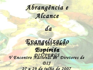 Abrangência e Alcance da Evangelização Espírita Berenice dos Santos Diretora do DIJ/FERGS V Encontro Nacional de  Diretores de DIJ 27 a 29 de julho de 2007 