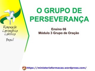 https://ministerioformacao.wordpress.com/
O GRUPO DE
PERSEVERANÇA
Ensino 06
Módulo 3 Grupo de Oração
 