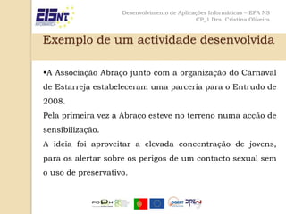 Para dar continuidade ao trabalho de um pequeno número de voluntários que prestava apoio psicológico, social e material a seropositivos internados na Unidade de Doenças Infecciosas e Parasitárias do Hospital Egas Monize tentava melhorar as condições hospitalares.Desenvolvimento de Aplicações Informáticas – EFA NSCP_1 Dra. Cristina OliveiraObjectivosApoio a pessoas afectadas pelo HIV/SIDA;