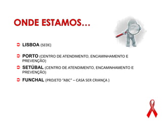 LISBOA (SEDE)

 PORTO (CENTRO DE ATENDIMENTO, ENCAMINHAMENTO E
  PREVENÇÃO)
 SETÚBAL (CENTRO DE ATENDIMENTO, ENCAMINHAMENTO E
  PREVENÇÃO)

 FUNCHAL (PROJETO “ABC” – CASA SER CRIANÇA )
 
