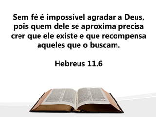 Sem fé é impossível agradar a Deus,
pois quem dele se aproxima precisa
crer que ele existe e que recompensa
aqueles que o buscam.
Hebreus 11.6
 