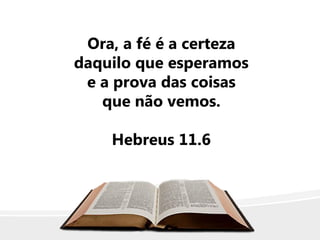 Ora, a fé é a certeza
daquilo que esperamos
e a prova das coisas
que não vemos.
Hebreus 11.6
 