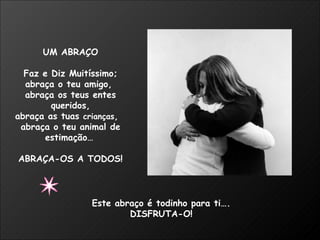 UM ABRAÇO Faz e Diz Muitíssimo; abraça o teu amigo,  abraça os teus entes queridos, abraça as tuas  crianças ,  abraça o teu animal de estimação…   ABRAÇA-OS A TODOS! Este abraço é todinho para ti…. DISFRUTA-O! 
