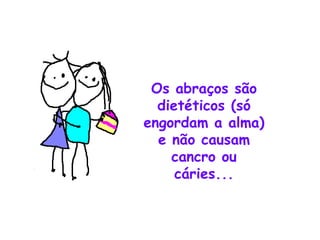 Os abraços são dietéticos (só engordam a alma) e não causam cancro ou cáries... 