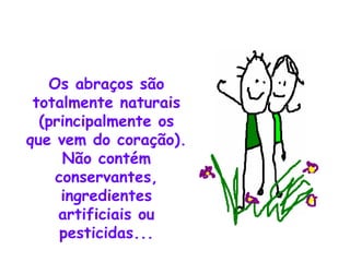 Os abraços são totalmente naturais (principalmente os que vem do coração). Não contém conservantes, ingredientes artificiais ou pesticidas... 