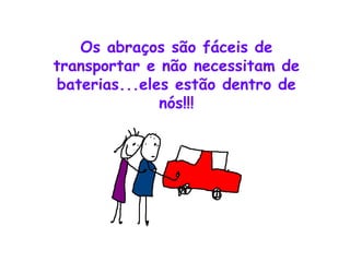 Os abraços são fáceis de transportar e não necessitam de baterias...eles estão dentro de nós!!! 