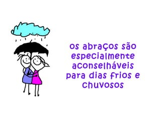 os abraços são
especialmente
aconselháveis
para dias frios e
chuvosos
 