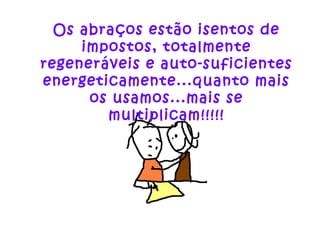 Os abraços estão isentos de
impostos, totalmente
regeneráveis e auto-suficientes
energeticamente...quanto mais
os usamos...mais se
multiplicam!!!!!
 