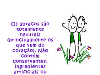 Os abraços são totalmente naturais (principalmente os que vem do coração). Não contém conservantes, ingredientes artificiais ou pesticidas... 