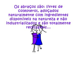 Os abraços são: livres de colesterol, adoçados naturalmente com ingredientes disponíveis na natureza e não industrializados e são totalmente recicláveis... 