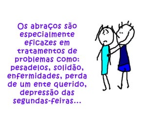 Os abraços são especialmente eficazes em tratamentos de problemas como: pesadelos, solidão, enfermidades, perda de um ente querido, depressão das segundas-feiras... 
