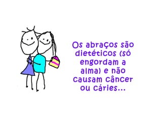 Os abraços são dietéticos (só engordam a alma) e não causam câncer ou cáries... 