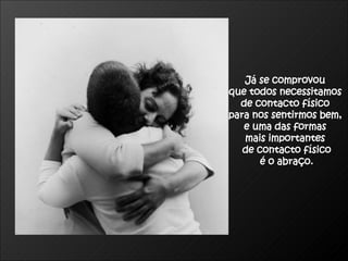 Já se comprovou  que todos necessitamos  de contacto físico  para nos sentirmos bem,  e uma das formas  mais importantes  de contacto físico é o abraço. 